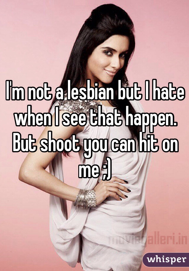I'm not a lesbian but I hate when I see that happen. But shoot you can hit on me ;)