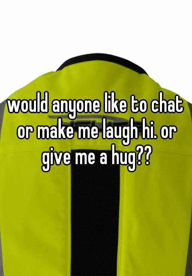 would-anyone-like-to-chat-or-make-me-laugh-hi-or-give-me-a-hug