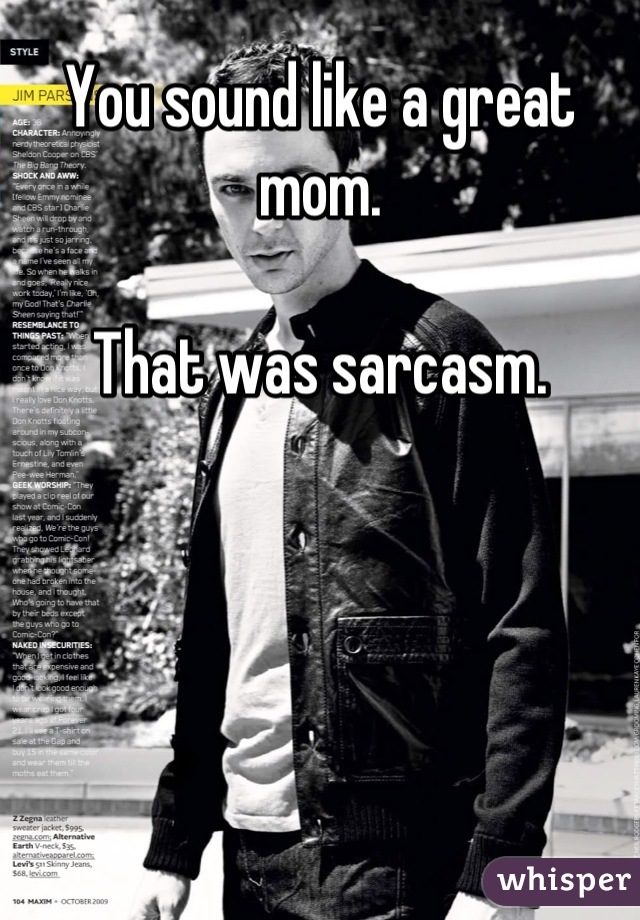 You sound like a great mom.

That was sarcasm.