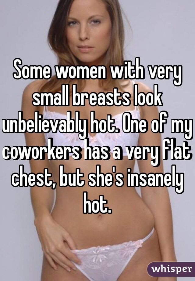 Some women with very small breasts look unbelievably hot. One of my  coworkers has a very