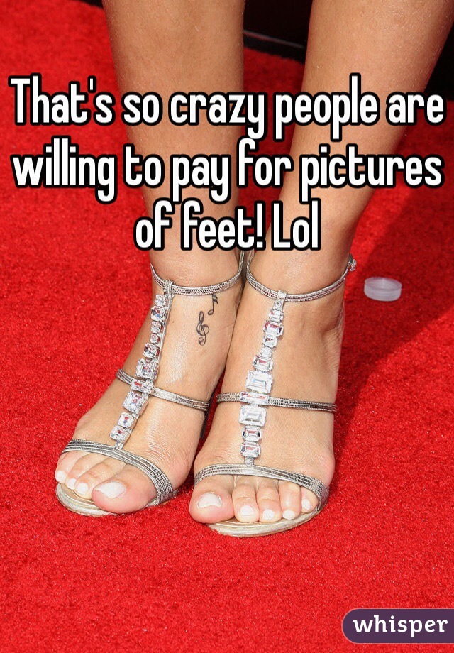 That's so crazy people are willing to pay for pictures of feet! Lol 