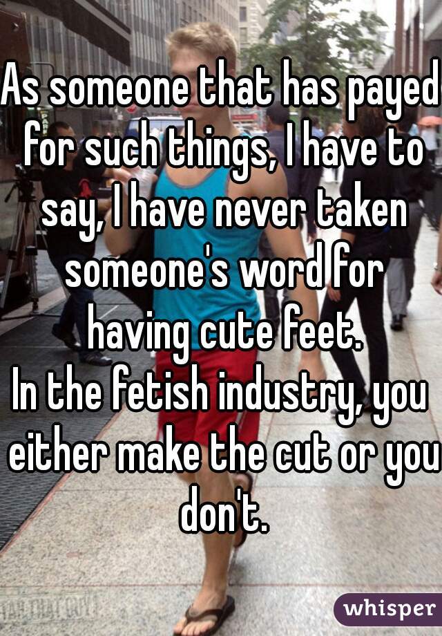 As someone that has payed for such things, I have to say, I have never taken someone's word for having cute feet.
In the fetish industry, you either make the cut or you don't.