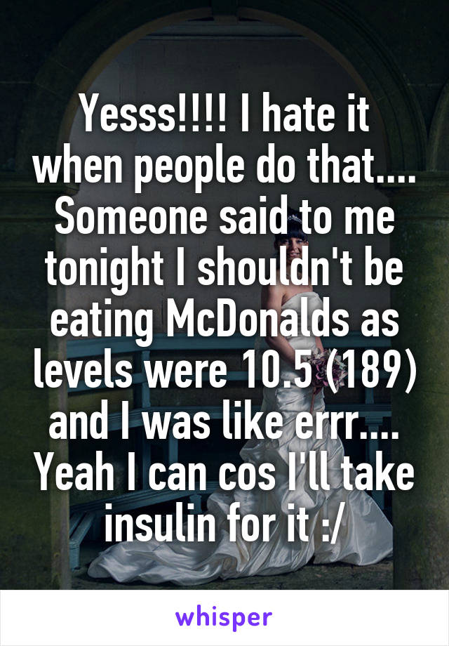 Yesss!!!! I hate it when people do that.... Someone said to me tonight I shouldn't be eating McDonalds as levels were 10.5 (189) and I was like errr.... Yeah I can cos I'll take insulin for it :/