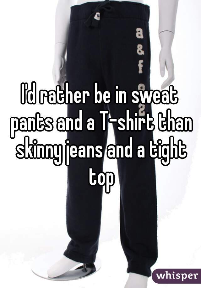 I'd rather be in sweat pants and a T-shirt than skinny jeans and a tight top