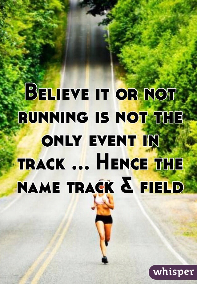 Believe it or not running is not the only event in track ... Hence the name track & field 