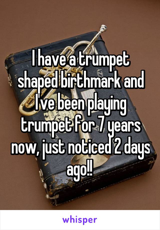 I have a trumpet shaped birthmark and I've been playing trumpet for 7 years now, just noticed 2 days ago!! 
