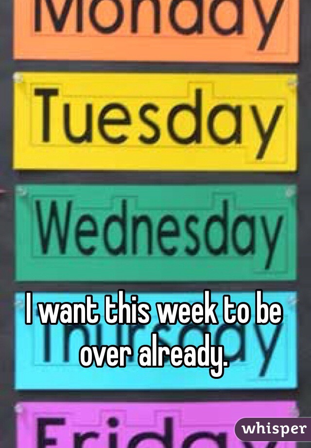 I want this week to be over already. 