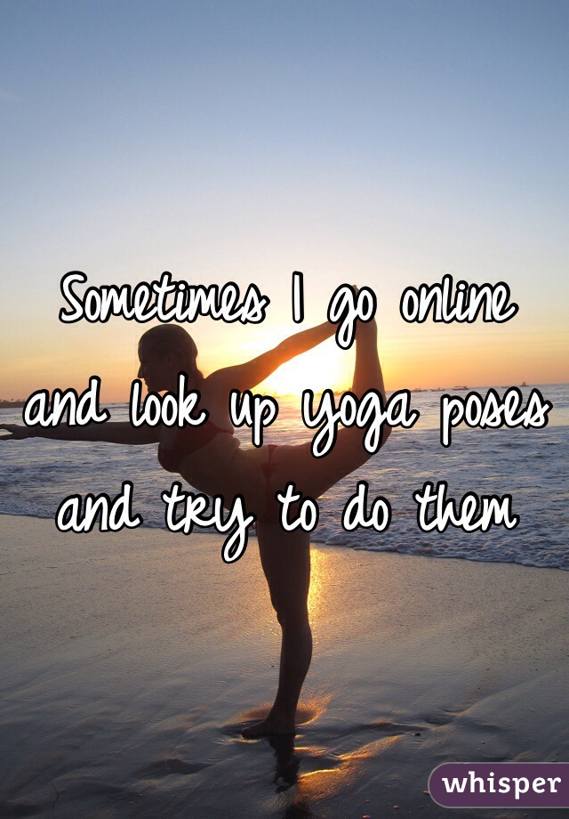 Sometimes I go online and look up yoga poses and try to do them