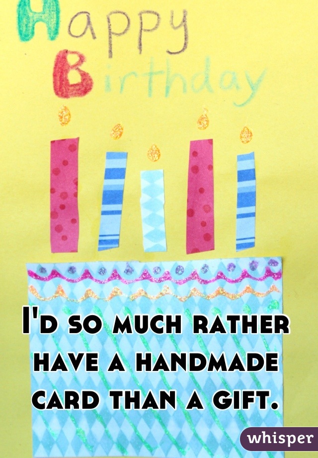 I'd so much rather have a handmade card than a gift.