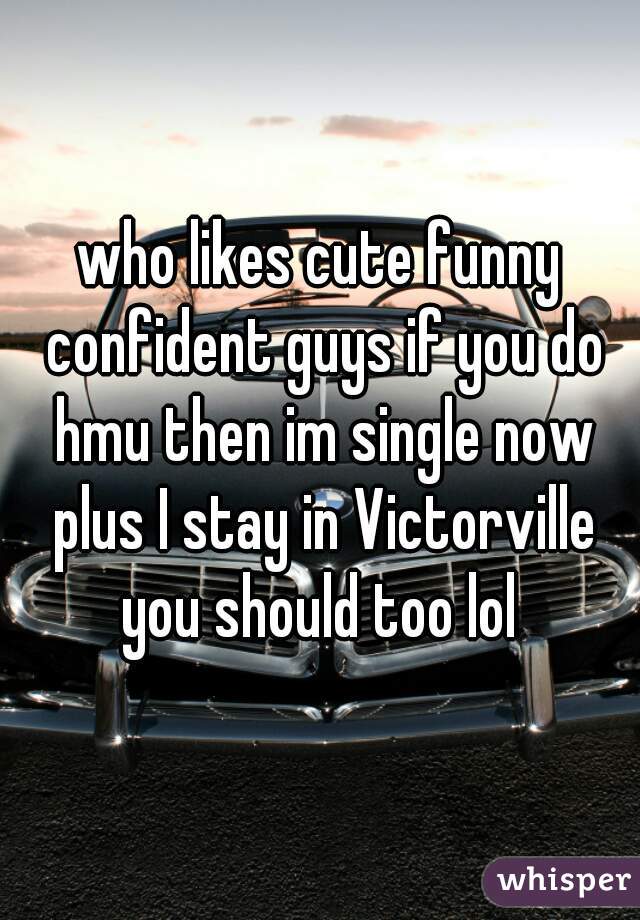 who likes cute funny confident guys if you do hmu then im single now plus I stay in Victorville you should too lol 