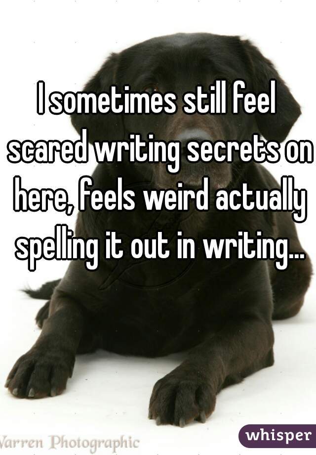 I sometimes still feel scared writing secrets on here, feels weird actually spelling it out in writing...