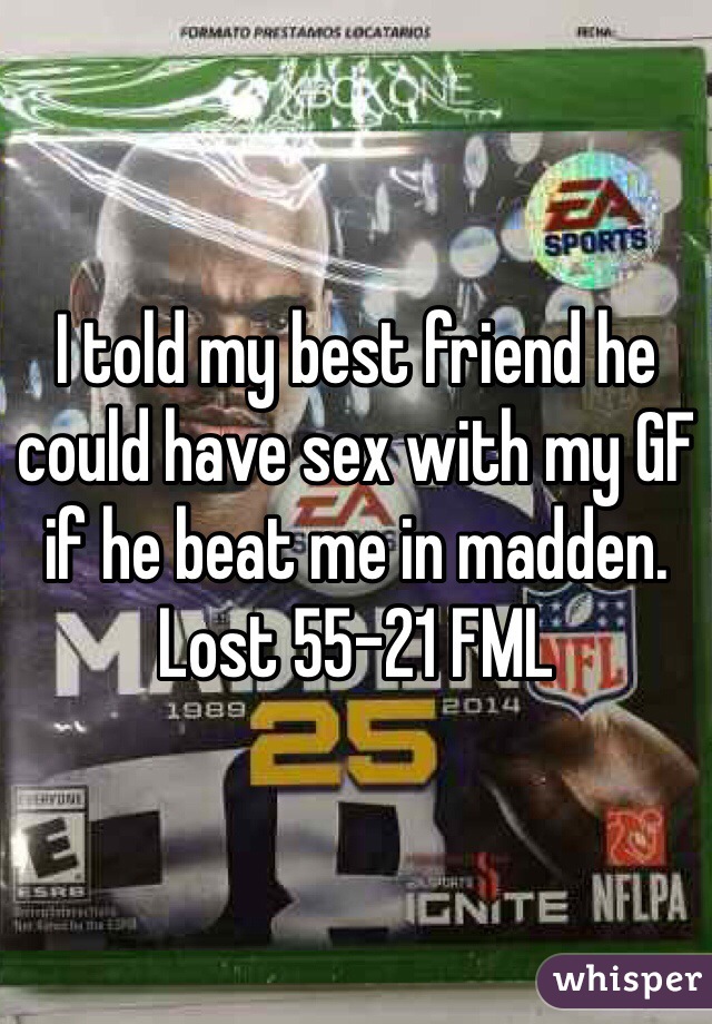I told my best friend he could have sex with my GF if he beat me in madden. Lost 55-21 FML