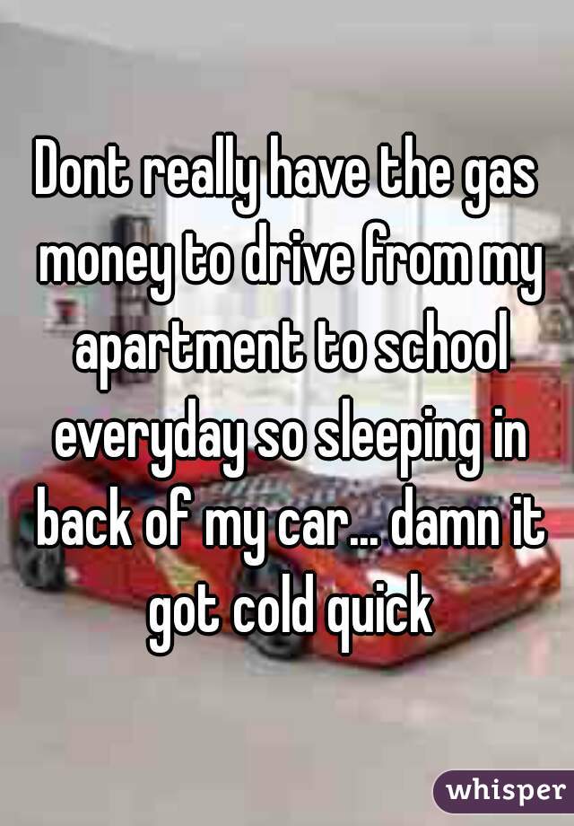 Dont really have the gas money to drive from my apartment to school everyday so sleeping in back of my car... damn it got cold quick