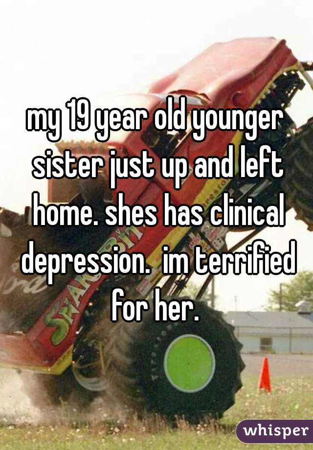 my 19 year old younger sister just up and left home. shes has clinical depression.  im terrified for her. 
