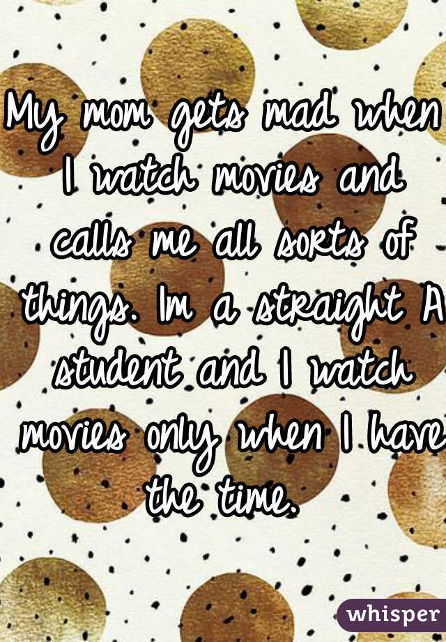 My mom gets mad when I watch movies and calls me all sorts of things. Im a straight A student and I watch movies only when I have the time. 