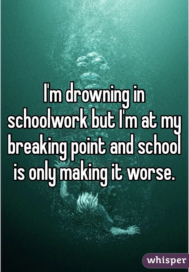 I'm drowning in schoolwork but I'm at my breaking point and school is only making it worse.