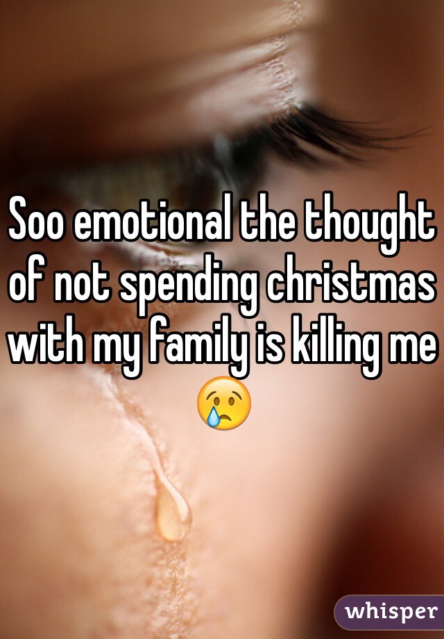 Soo emotional the thought of not spending christmas with my family is killing me 😢
