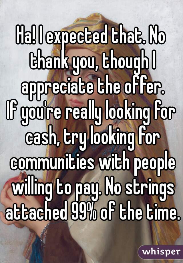 Ha! I expected that. No thank you, though I appreciate the offer.
If you're really looking for cash, try looking for communities with people willing to pay. No strings attached 99% of the time.