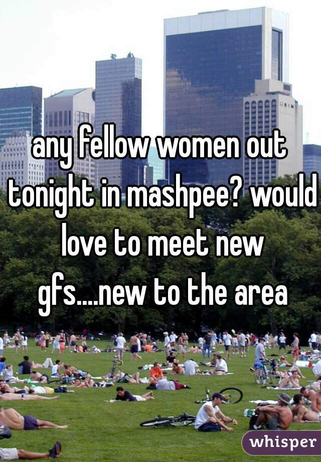 any fellow women out tonight in mashpee? would love to meet new gfs....new to the area