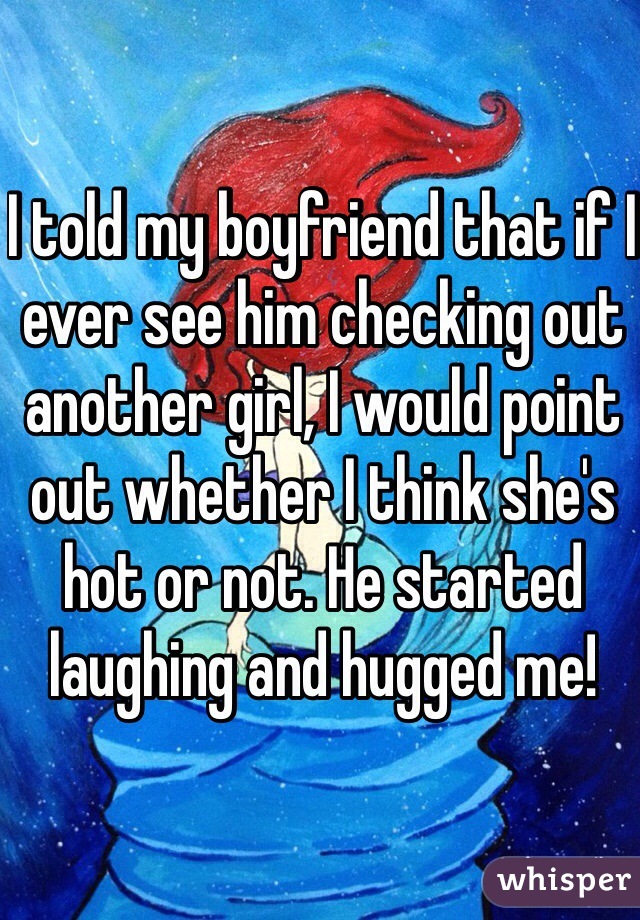 I told my boyfriend that if I ever see him checking out another girl, I would point out whether I think she's hot or not. He started laughing and hugged me! 