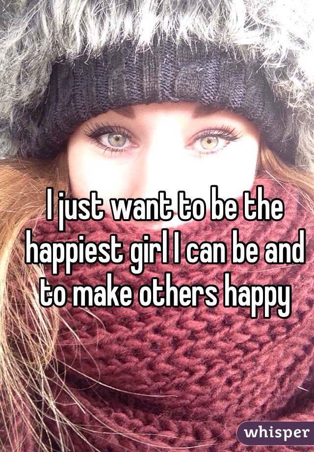I just want to be the happiest girl I can be and to make others happy