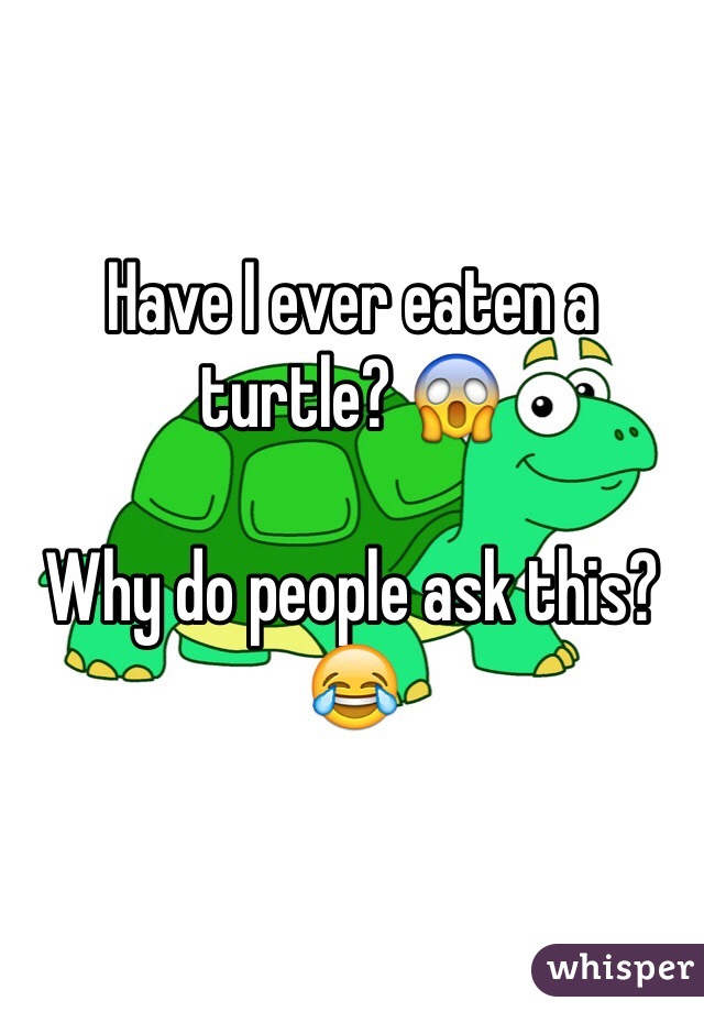 Have I ever eaten a turtle? 😱

Why do people ask this? 😂