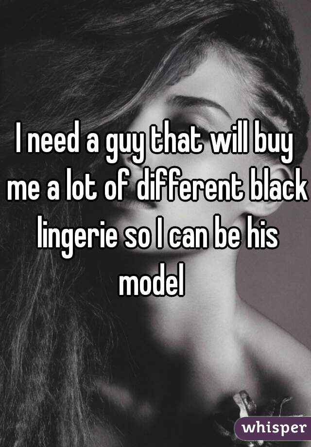I need a guy that will buy me a lot of different black lingerie so I can be his model  
