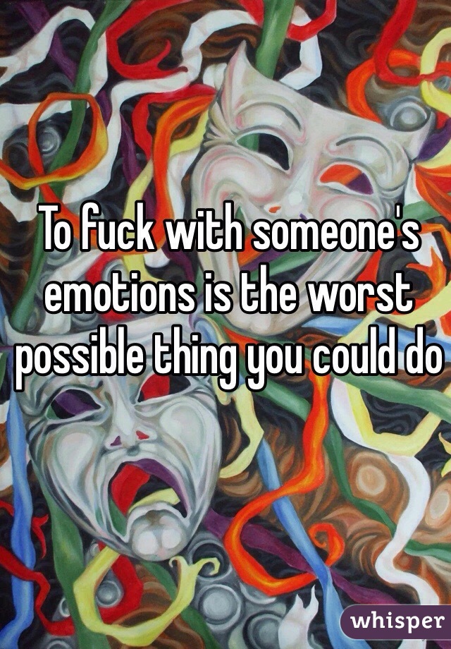 To fuck with someone's emotions is the worst possible thing you could do