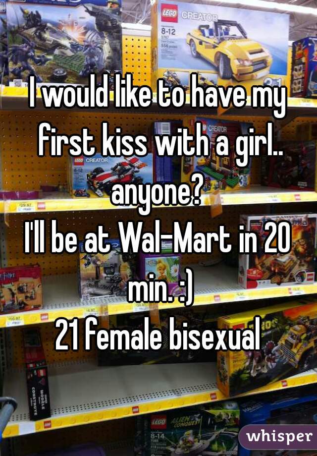 I would like to have my first kiss with a girl.. anyone? 
I'll be at Wal-Mart in 20 min. :)
21 female bisexual