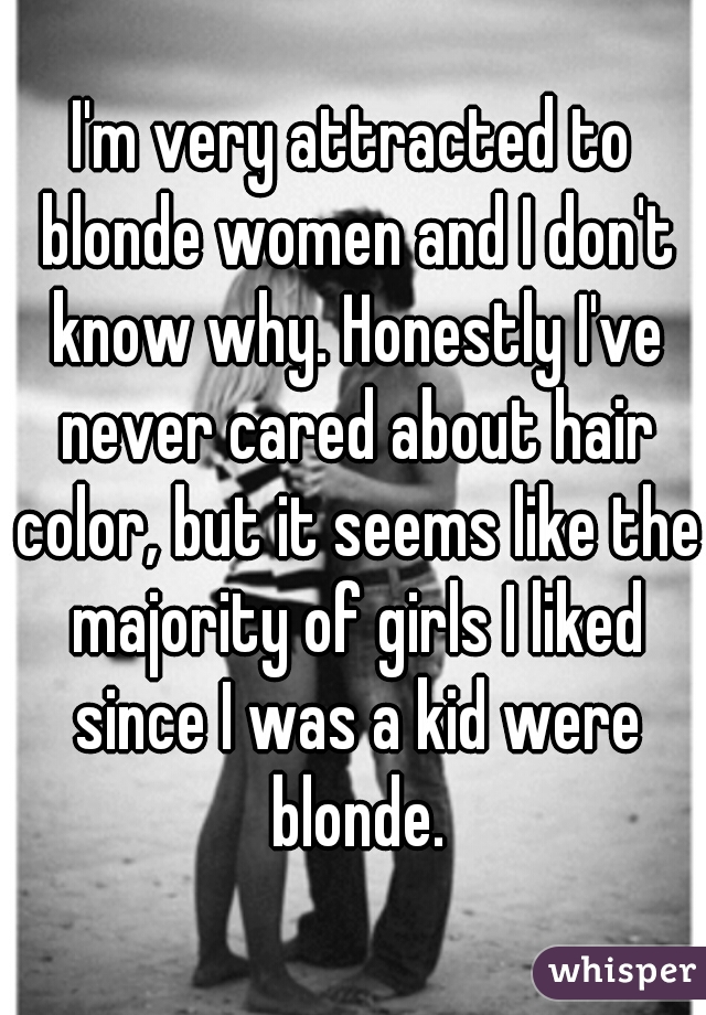 I'm very attracted to blonde women and I don't know why. Honestly I've never cared about hair color, but it seems like the majority of girls I liked since I was a kid were blonde.