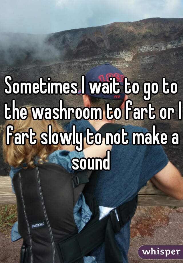Sometimes I wait to go to the washroom to fart or I fart slowly to not make a sound 