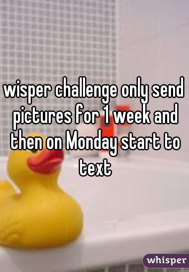 wisper challenge only send pictures for 1 week and then on Monday start to text