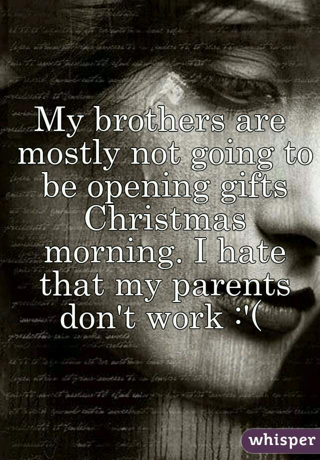 My brothers are mostly not going to be opening gifts Christmas morning. I hate that my parents don't work :'( 