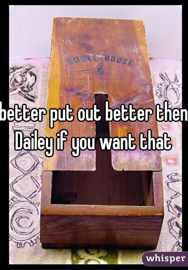 better put out better then Dailey if you want that 