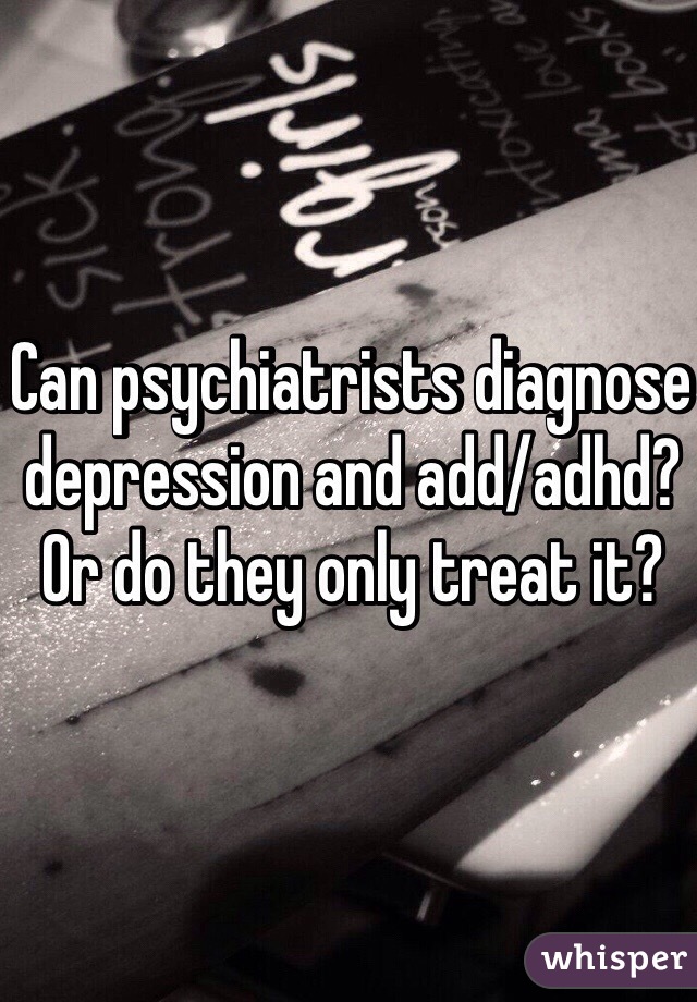 Can psychiatrists diagnose depression and add/adhd? Or do they only treat it?