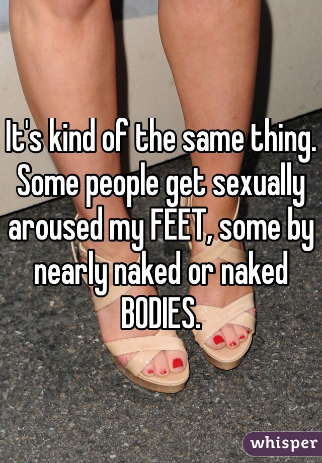 It's kind of the same thing. 
Some people get sexually aroused my FEET, some by nearly naked or naked BODIES. 
