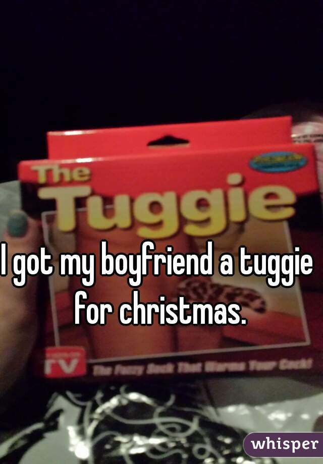 I got my boyfriend a tuggie for christmas.
