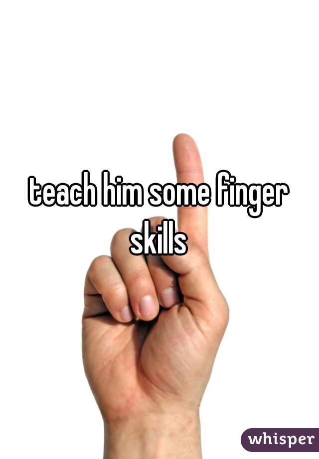 teach him some finger skills 