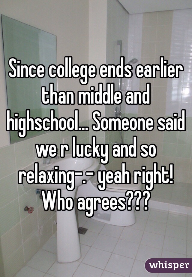 Since college ends earlier than middle and highschool... Someone said we r lucky and so relaxing-.- yeah right! Who agrees???