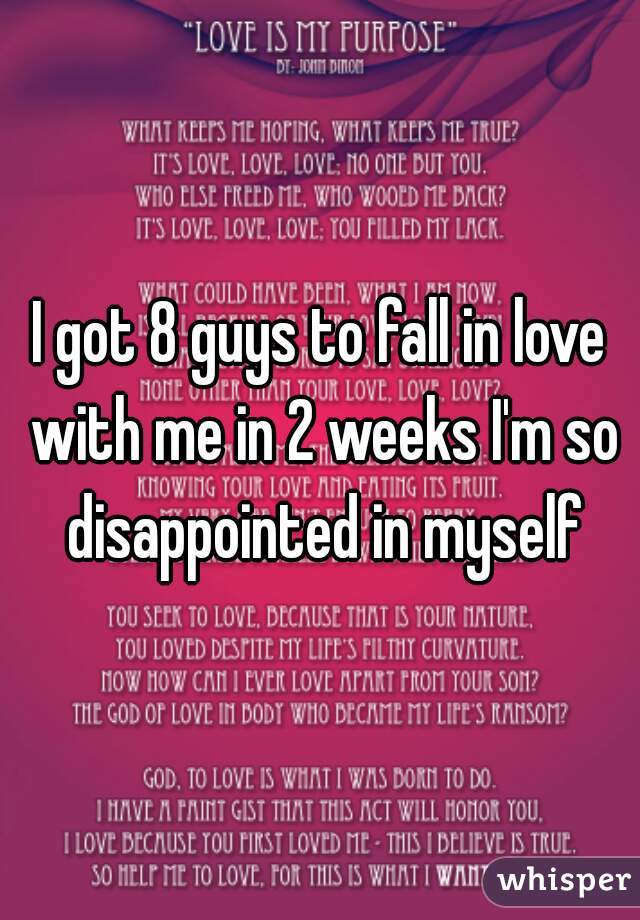 I got 8 guys to fall in love with me in 2 weeks I'm so disappointed in myself
