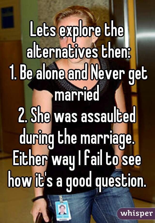 Lets explore the alternatives then:
 1. Be alone and Never get married 
2. She was assaulted during the marriage. 
Either way I fail to see how it's a good question. 