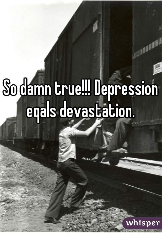 So damn true!!! Depression eqals devastation. 