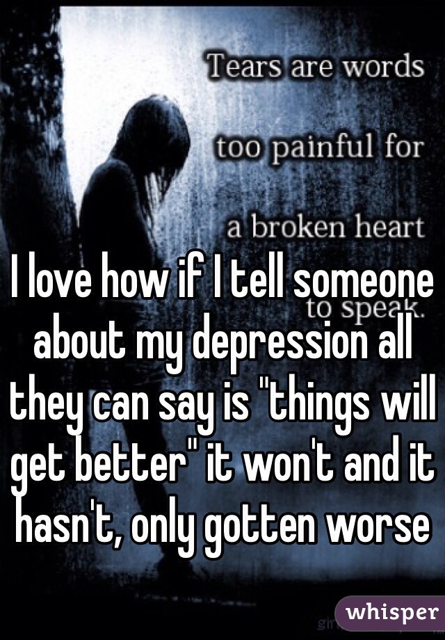 I love how if I tell someone about my depression all they can say is "things will get better" it won't and it hasn't, only gotten worse