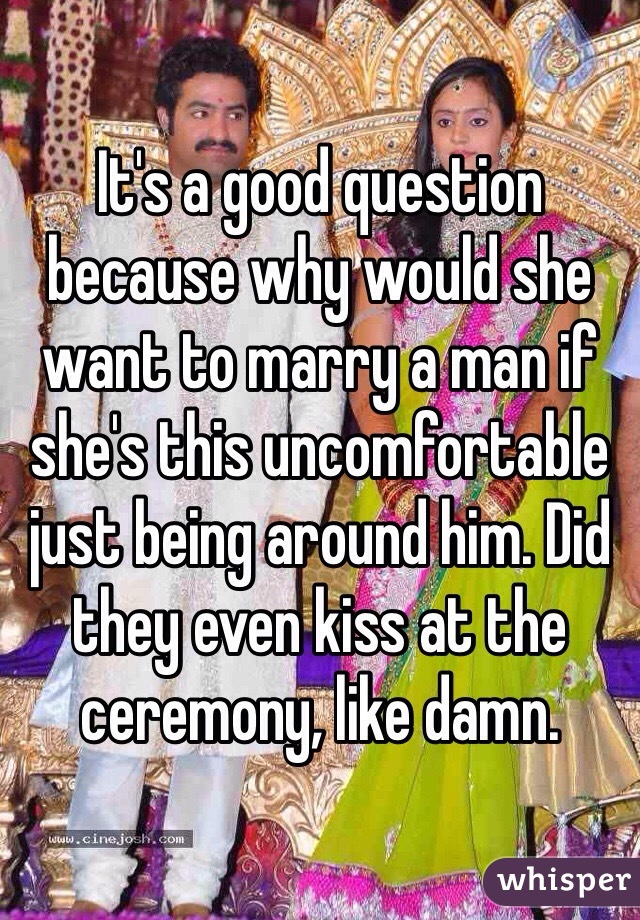 It's a good question because why would she want to marry a man if she's this uncomfortable just being around him. Did they even kiss at the ceremony, like damn.