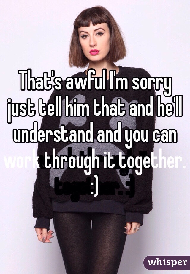 That's awful I'm sorry just tell him that and he'll understand and you can work through it together. :)