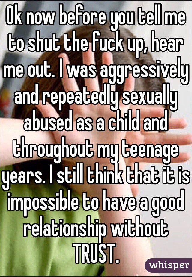 Ok now before you tell me to shut the fuck up, hear me out. I was aggressively and repeatedly sexually abused as a child and throughout my teenage years. I still think that it is impossible to have a good relationship without TRUST. 
