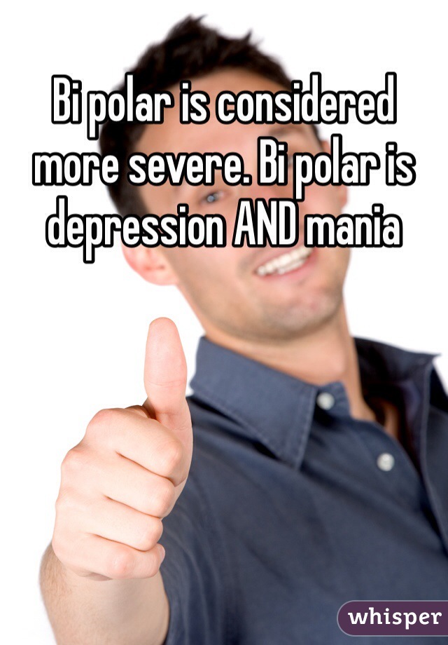 Bi polar is considered more severe. Bi polar is depression AND mania 