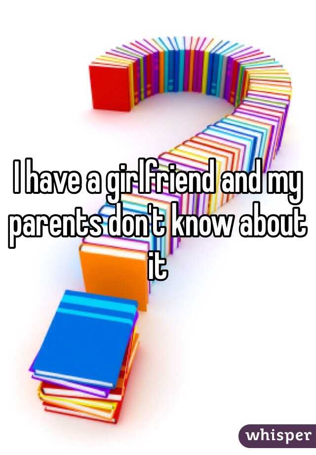 I have a girlfriend and my parents don't know about it 