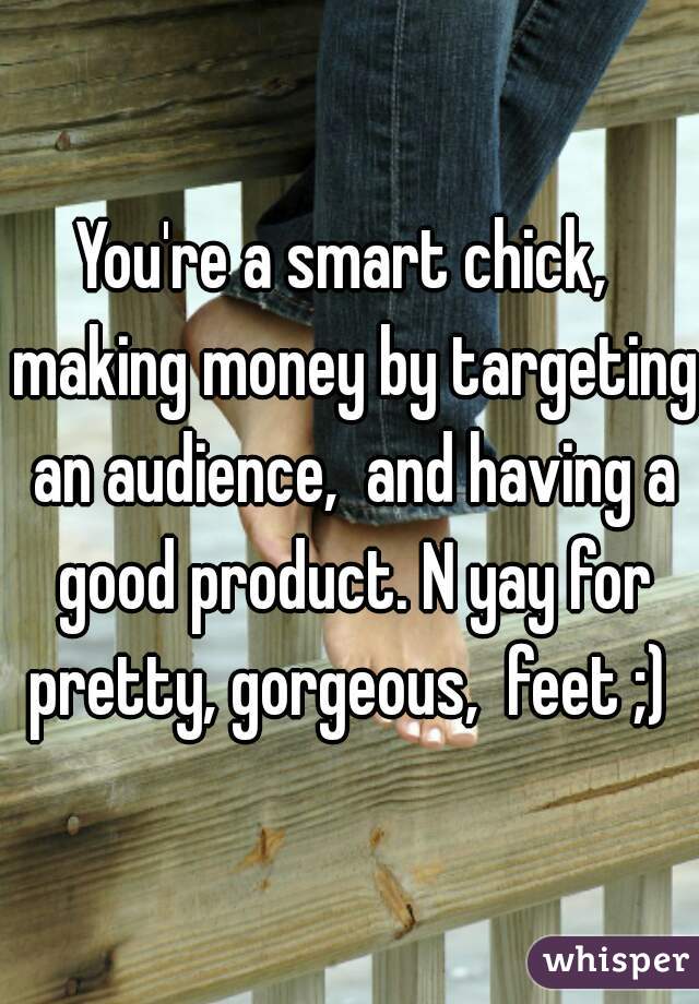 You're a smart chick,  making money by targeting an audience,  and having a good product. N yay for pretty, gorgeous,  feet ;) 