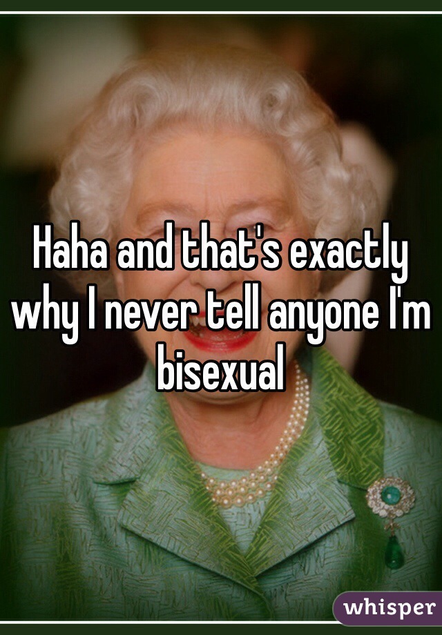 Haha and that's exactly why I never tell anyone I'm bisexual 
